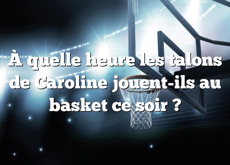 À quelle heure les talons de Caroline jouent-ils au basket ce soir ?